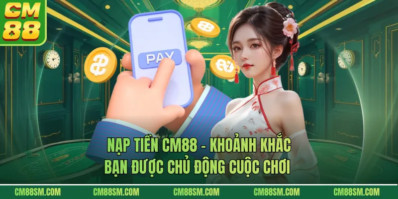 Nạp Tiền CM88 - Khoảnh Khắc Bạn Được Chủ Động Cuộc Chơi