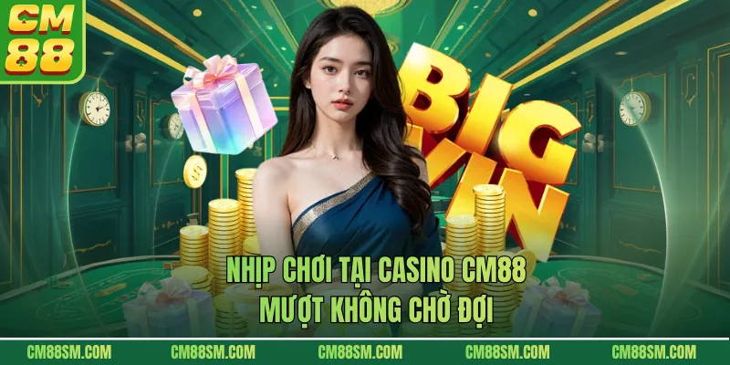 Nhịp chơi tại casino CM88 mượt không chờ đợi